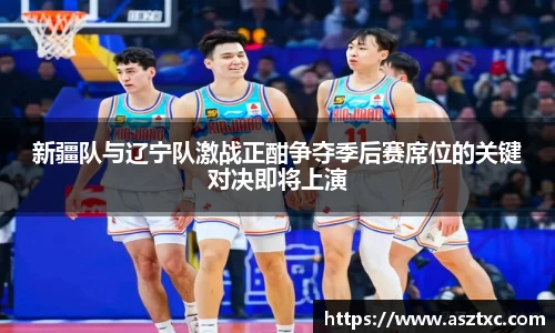 意昂体育：新疆队与辽宁队激战正酣争夺季后赛席位的关键对决即将上演