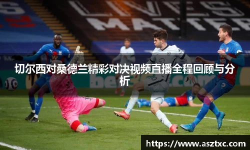 意昂体育：切尔西对桑德兰精彩对决视频直播全程回顾与分析