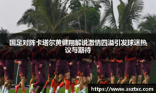 意昂体育：国足对阵卡塔尔黄健翔解说激情四溢引发球迷热议与期待